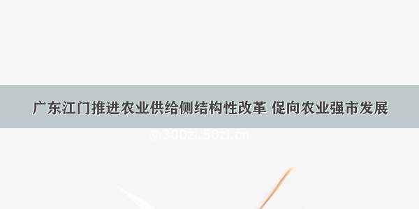 广东江门推进农业供给侧结构性改革 促向农业强市发展