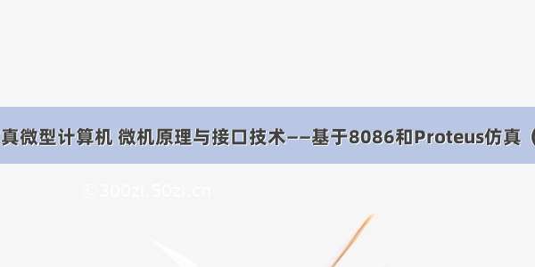 proteus仿真微型计算机 微机原理与接口技术——基于8086和Proteus仿真（第3版）...