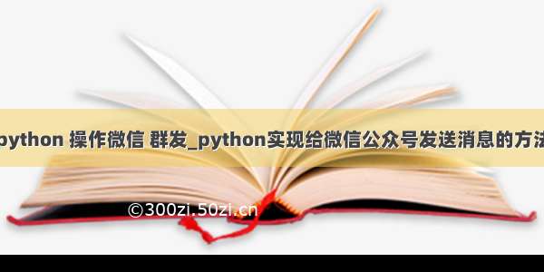 python 操作微信 群发_python实现给微信公众号发送消息的方法