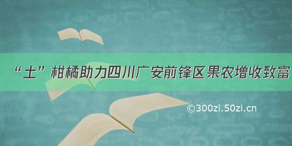 “土”柑橘助力四川广安前锋区果农增收致富
