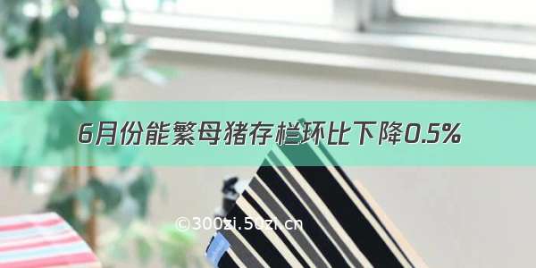 6月份能繁母猪存栏环比下降0.5%