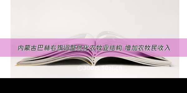 内蒙古巴林右旗调整优化农牧业结构 增加农牧民收入