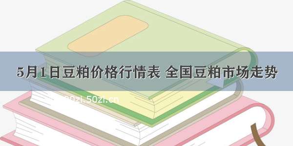 5月1日豆粕价格行情表 全国豆粕市场走势