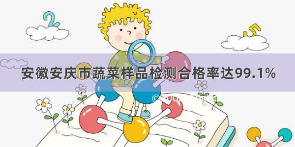 安徽安庆市蔬菜样品检测合格率达99.1%