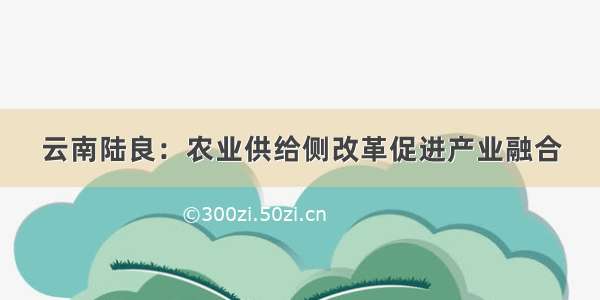 云南陆良：农业供给侧改革促进产业融合