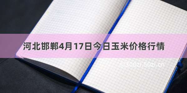 河北邯郸4月17日今日玉米价格行情