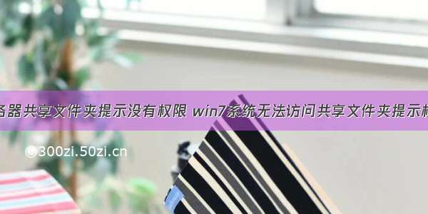 win7访问服务器共享文件夹提示没有权限 win7系统无法访问共享文件夹提示权限不足的解