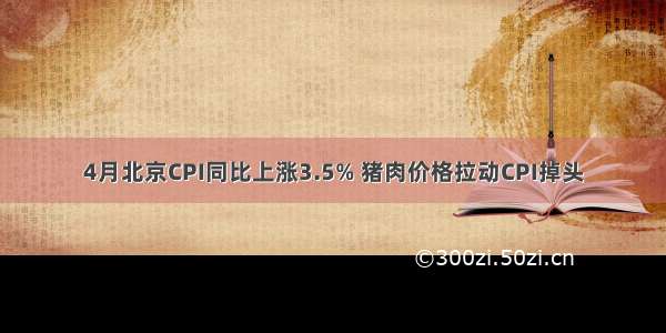 4月北京CPI同比上涨3.5% 猪肉价格拉动CPI掉头