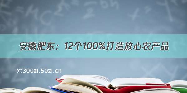 安徽肥东：12个100%打造放心农产品