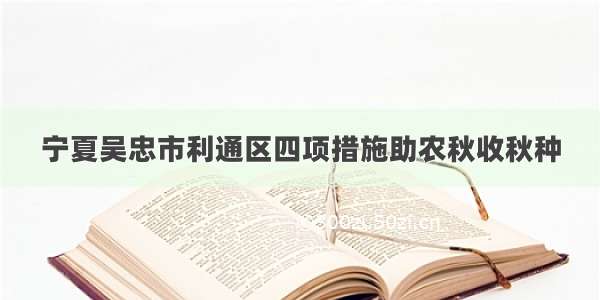 宁夏吴忠市利通区四项措施助农秋收秋种