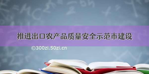 推进出口农产品质量安全示范市建设