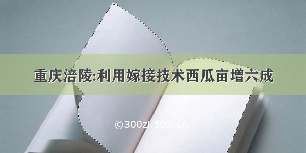 重庆涪陵:利用嫁接技术西瓜亩增六成