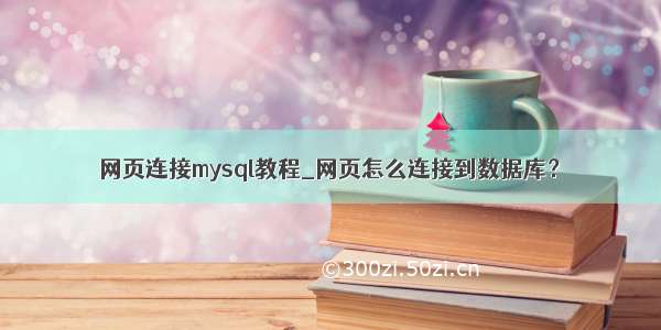 网页连接mysql教程_网页怎么连接到数据库？