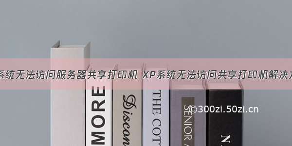 xp系统无法访问服务器共享打印机 XP系统无法访问共享打印机解决方案