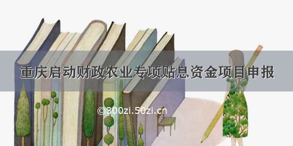 重庆启动财政农业专项贴息资金项目申报