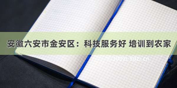 安徽六安市金安区：科技服务好 培训到农家