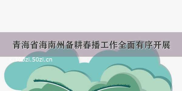 青海省海南州备耕春播工作全面有序开展