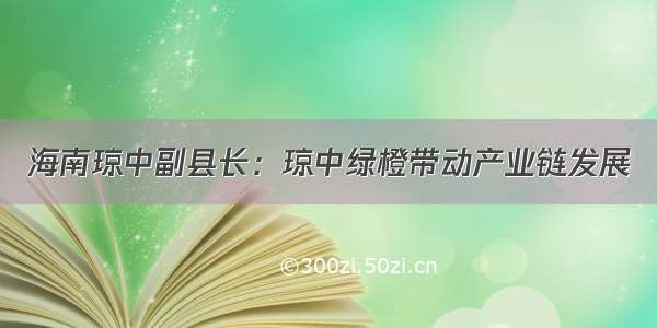 海南琼中副县长：琼中绿橙带动产业链发展