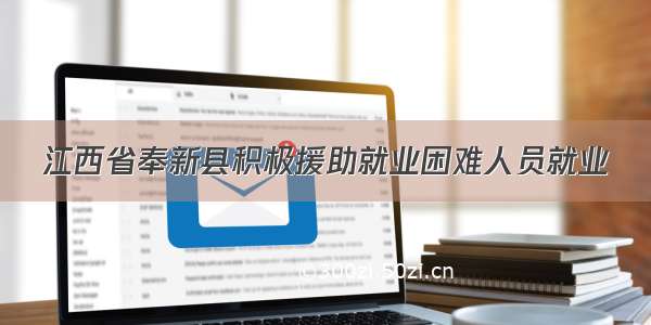 江西省奉新县积极援助就业困难人员就业