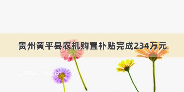 贵州黄平县农机购置补贴完成234万元