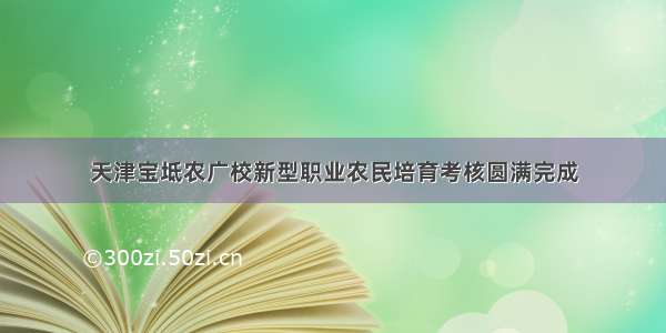 天津宝坻农广校新型职业农民培育考核圆满完成