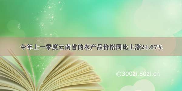 今年上一季度云南省的农产品价格同比上涨24.67%