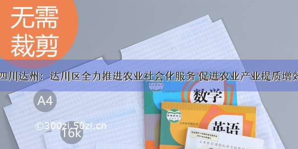 四川达州：达川区全力推进农业社会化服务 促进农业产业提质增效