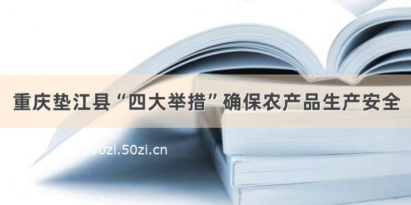 重庆垫江县“四大举措”确保农产品生产安全