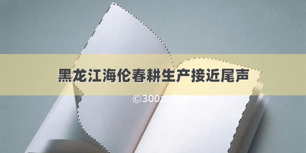 黑龙江海伦春耕生产接近尾声