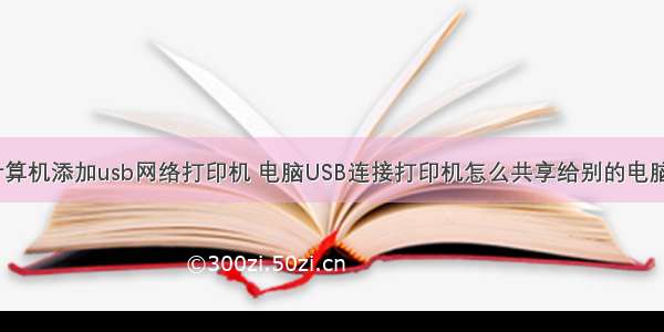 计算机添加usb网络打印机 电脑USB连接打印机怎么共享给别的电脑？