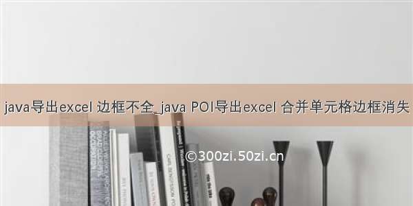 java导出excel 边框不全_java POI导出excel 合并单元格边框消失