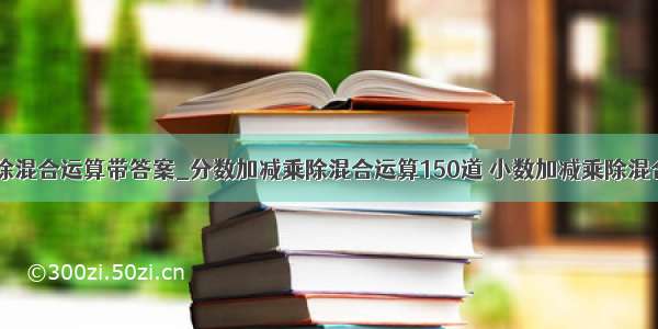 分数加减乘除混合运算带答案_分数加减乘除混合运算150道 小数加减乘除混合运算150到