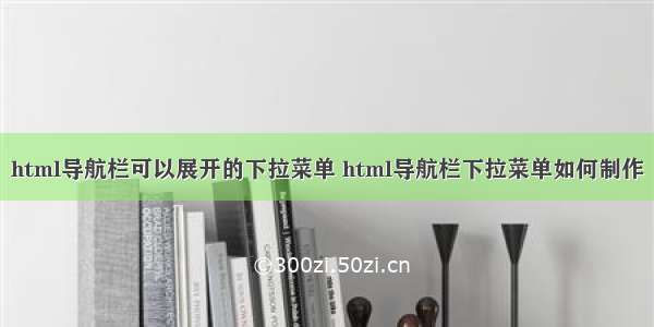 html导航栏可以展开的下拉菜单 html导航栏下拉菜单如何制作