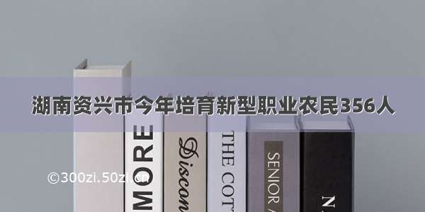 湖南资兴市今年培育新型职业农民356人