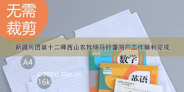 新疆兵团第十二师西山农牧场马铃薯测产工作顺利完成