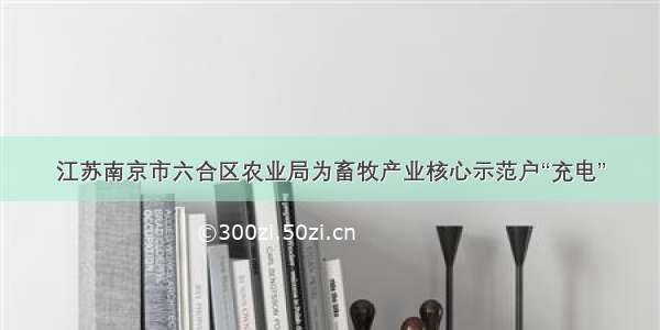 江苏南京市六合区农业局为畜牧产业核心示范户“充电”