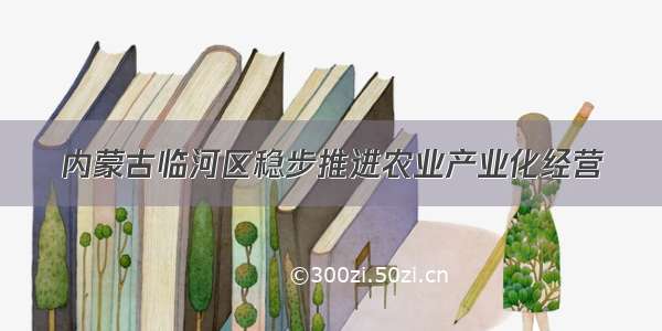 内蒙古临河区稳步推进农业产业化经营