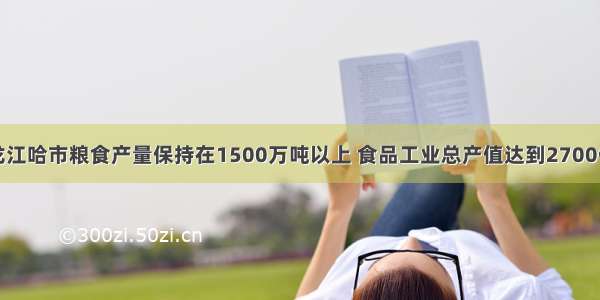 黑龙江哈市粮食产量保持在1500万吨以上 食品工业总产值达到2700亿元