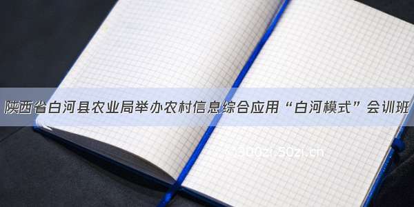 陕西省白河县农业局举办农村信息综合应用“白河模式”会训班