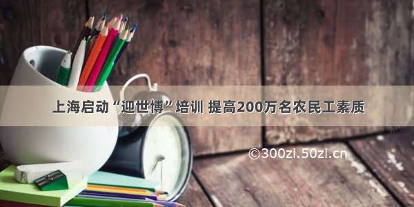 上海启动“迎世博”培训 提高200万名农民工素质