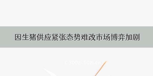 因生猪供应紧张态势难改市场博弈加剧