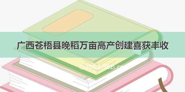 广西苍梧县晚稻万亩高产创建喜获丰收