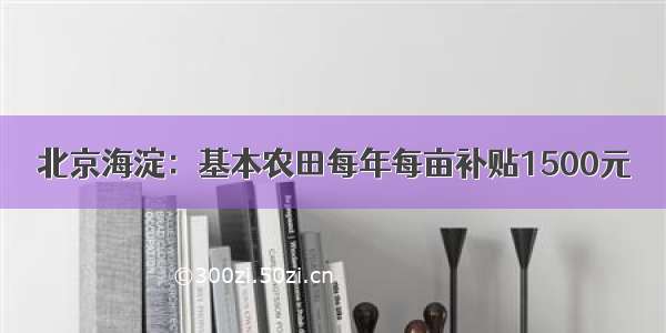 北京海淀：基本农田每年每亩补贴1500元