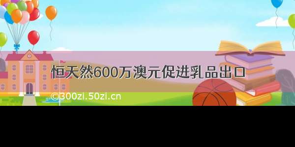 恒天然600万澳元促进乳品出口