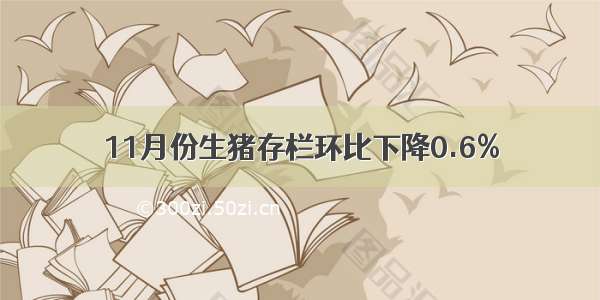 11月份生猪存栏环比下降0.6%