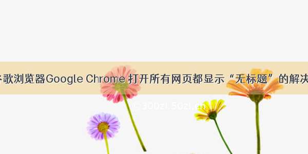 关于谷歌浏览器Google Chrome 打开所有网页都显示“无标题”的解决办法。