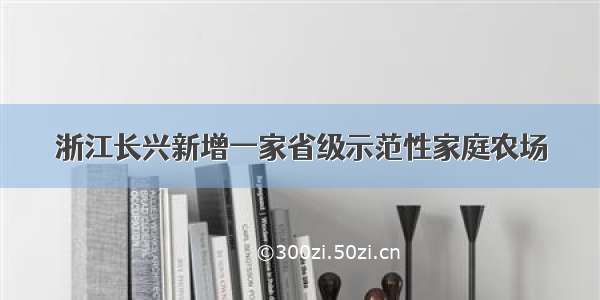 浙江长兴新增一家省级示范性家庭农场