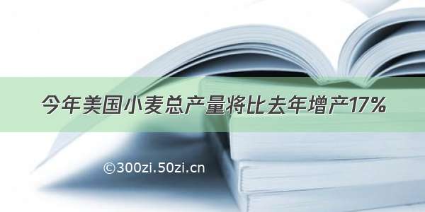 今年美国小麦总产量将比去年增产17%