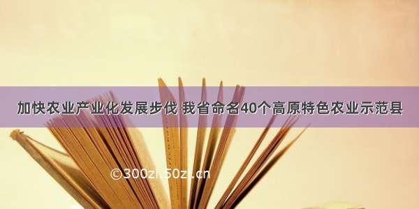 加快农业产业化发展步伐 我省命名40个高原特色农业示范县