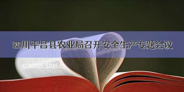 四川平昌县农业局召开安全生产专题会议